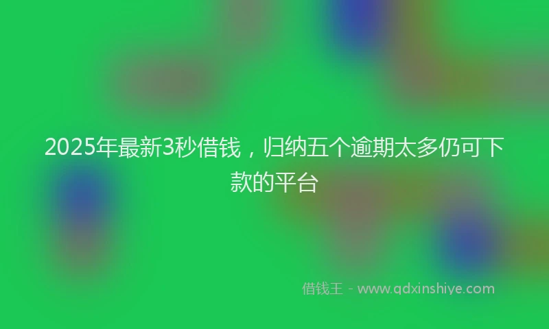 2025年最新3秒借钱，归纳五个逾期太多仍可下款的平台