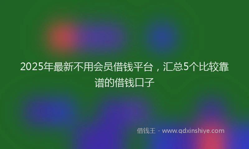 2025年最新不用会员借钱平台，汇总5个比较靠谱的借钱口子