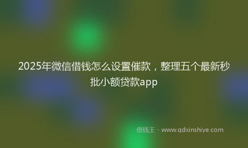 2025年微信借钱怎么设置催款，整理五个最新秒批小额贷款app
