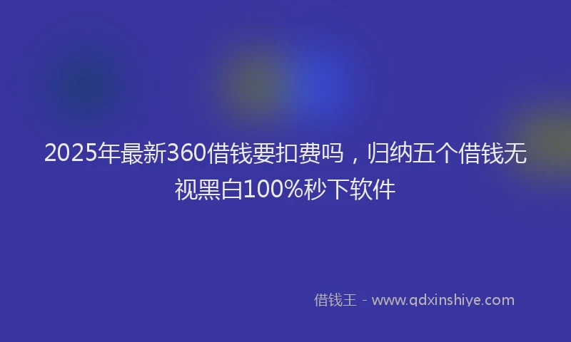2025年最新360借钱要扣费吗，归纳五个借钱无视黑白100%秒下软件