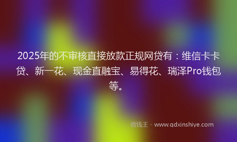 2025年的不审核直接放款正规网贷有：维信卡卡贷、新一花、现金直融宝、易得花、瑞泽Pro钱包等。