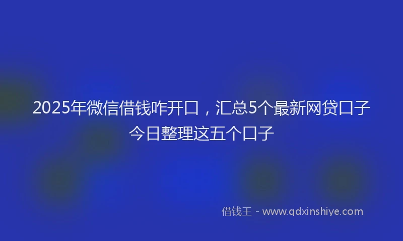 2025年微信借钱咋开口，汇总5个最新网贷口子今日整理这五个口子
