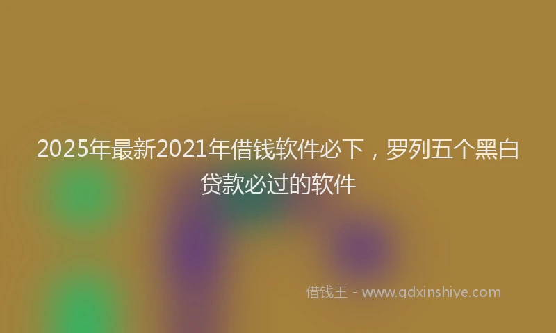 2025年最新2021年借钱软件必下，罗列五个黑白贷款必过的软件