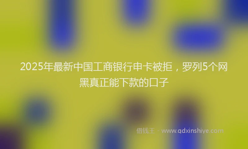 2025年最新中国工商银行申卡被拒，罗列5个网黑真正能下款的口子