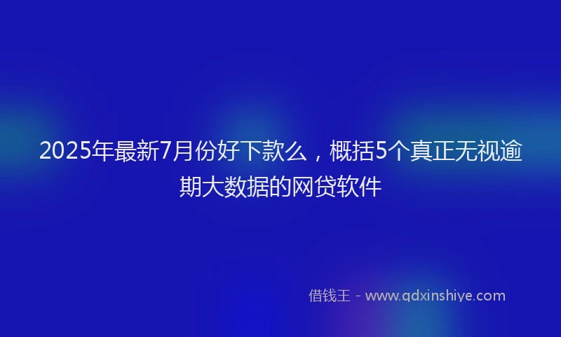 2025年最新7月份好下款么，概括5个真正无视逾期大数据的网贷软件
