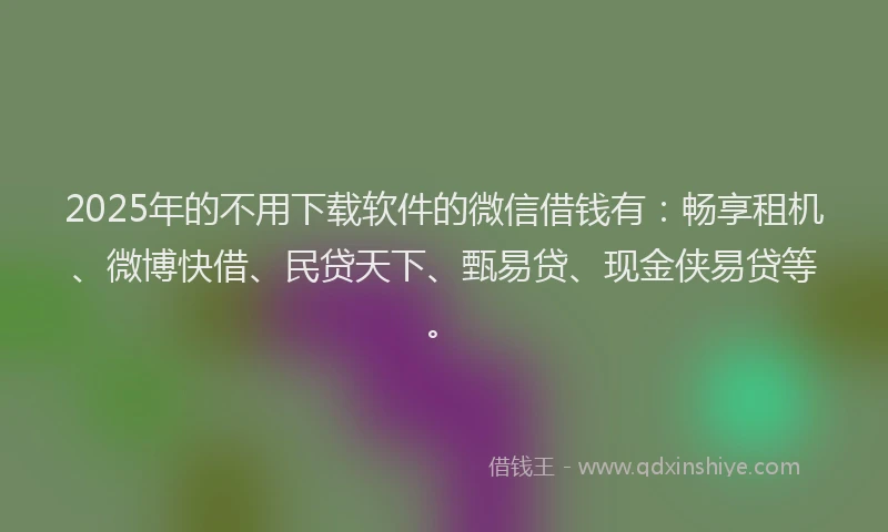 2025年的不用下载软件的微信借钱有：畅享租机、微博快借、民贷天下、甄易贷、现金侠易贷等。