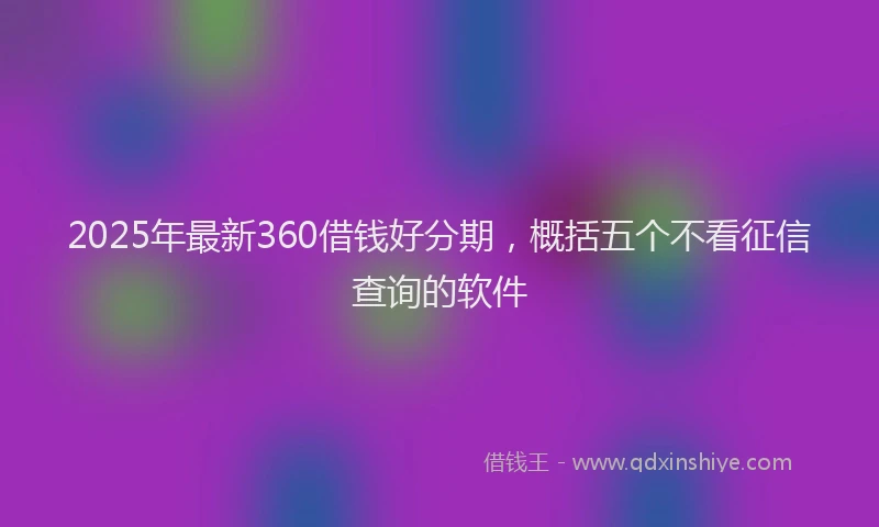 2025年最新360借钱好分期，概括五个不看征信查询的软件