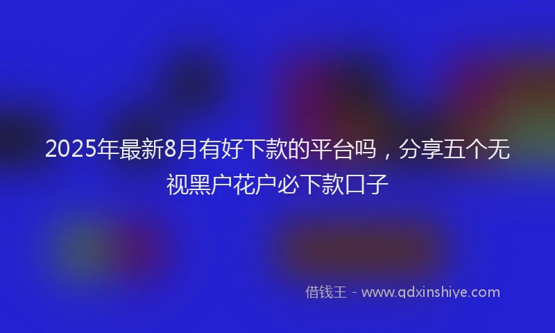 2025年最新8月有好下款的平台吗，分享五个无视黑户花户必下款口子