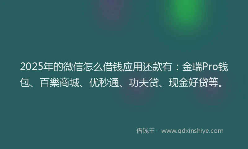 2025年的微信怎么借钱应用还款有：金瑞Pro钱包、百樂商城、优秒通、功夫贷、现金好贷等。