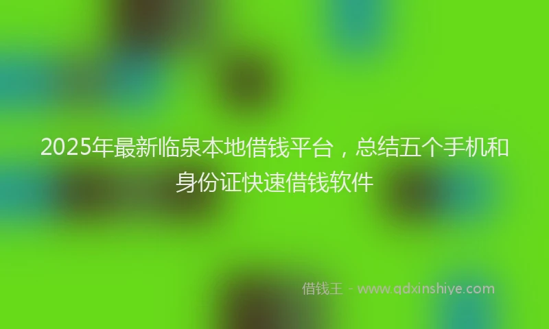 2025年最新临泉本地借钱平台，总结五个手机和身份证快速借钱软件