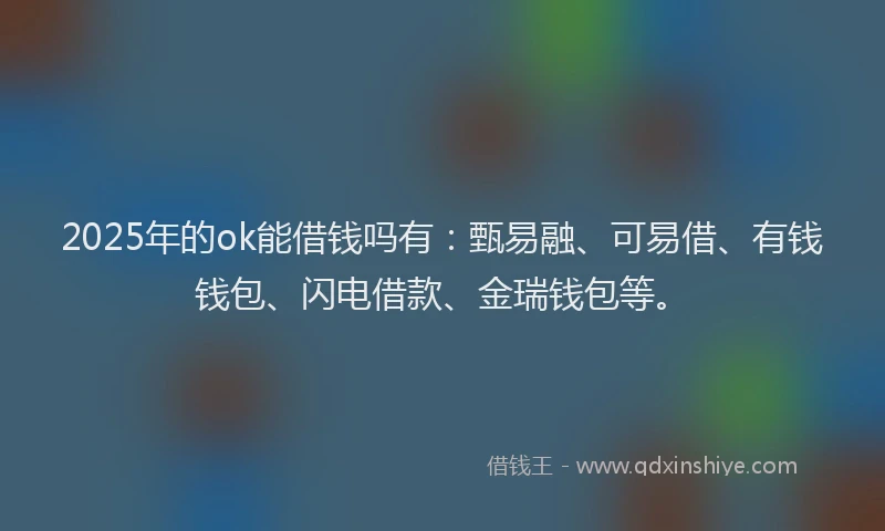 2025年的ok能借钱吗有：甄易融、可易借、有钱钱包、闪电借款、金瑞钱包等。