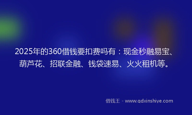 2025年的360借钱要扣费吗有：现金秒融易宝、葫芦花、招联金融、钱袋速易、火火租机等。
