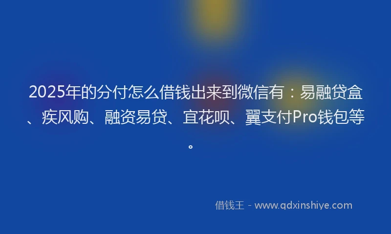 2025年的分付怎么借钱出来到微信有：易融贷盒、疾风购、融资易贷、宜花呗、翼支付Pro钱包等。
