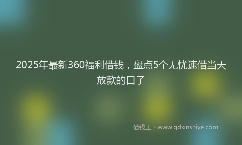 2025年最新360福利借钱，盘点5个无忧速借当天放款的口子