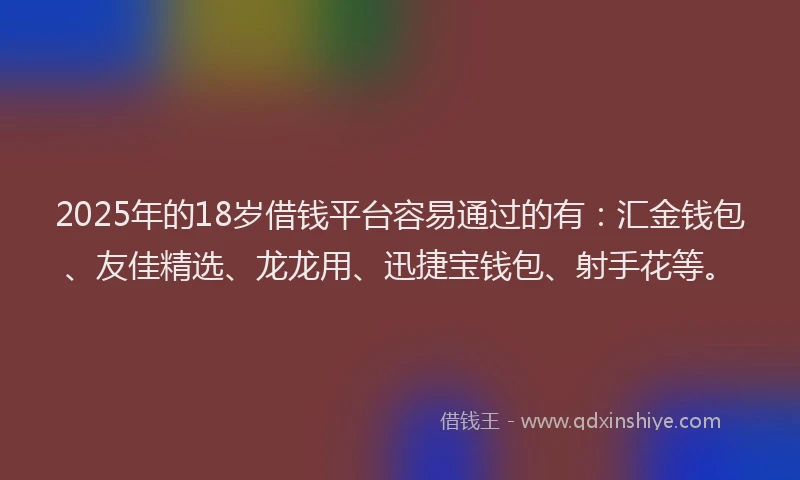 2025年的18岁借钱平台容易通过的有：汇金钱包、友佳精选、龙龙用、迅捷宝钱包、射手花等。