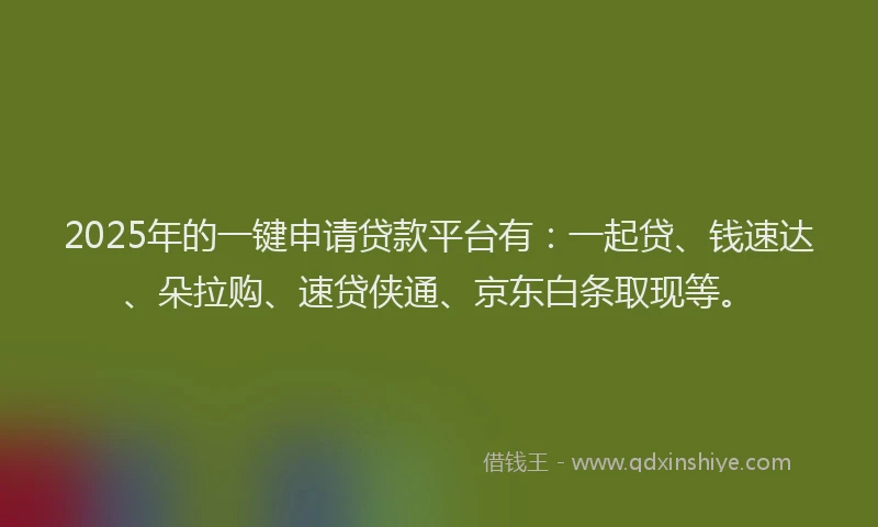 2025年的一键申请贷款平台有：一起贷、钱速达、朵拉购、速贷侠通、京东白条取现等。