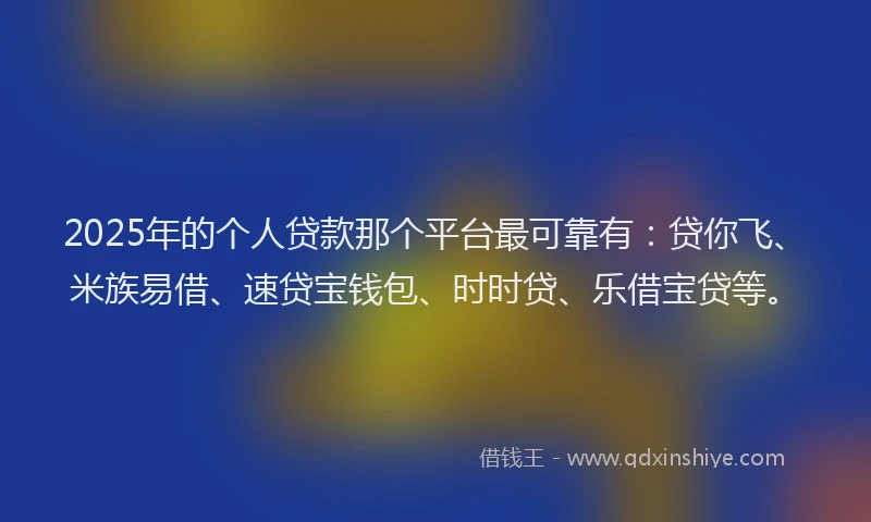 2025年的个人贷款那个平台最可靠有：贷你飞、米族易借、速贷宝钱包、时时贷、乐借宝贷等。