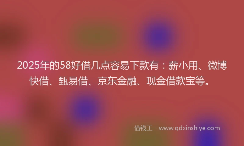 2025年的58好借几点容易下款有：薪小用、微博快借、甄易借、京东金融、现金借款宝等。