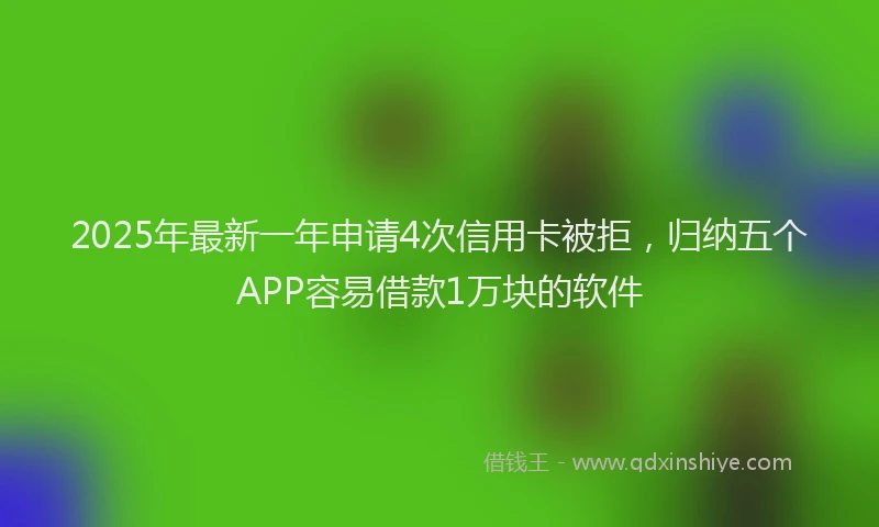 2025年最新一年申请4次信用卡被拒，归纳五个APP容易借款1万块的软件