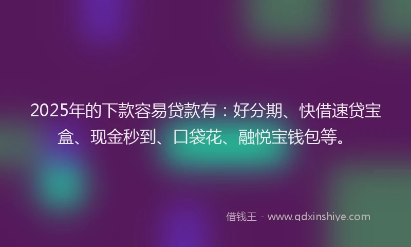2025年的下款容易贷款有:好分期、快借速贷宝盒、现金秒到、口袋花、融悦宝钱包等。