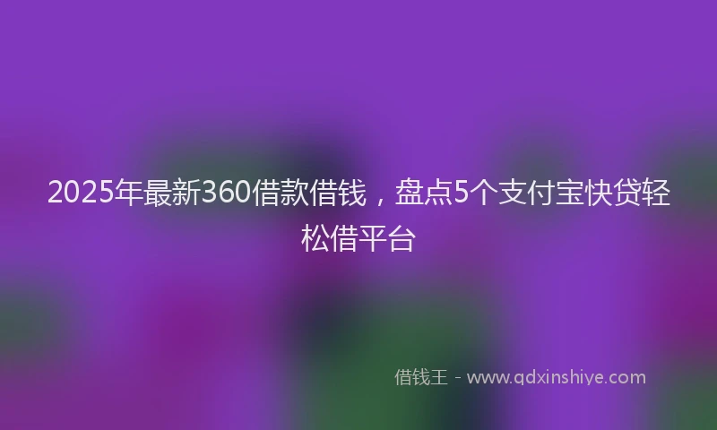 2025年最新360借款借钱，盘点5个支付宝快贷轻松借平台