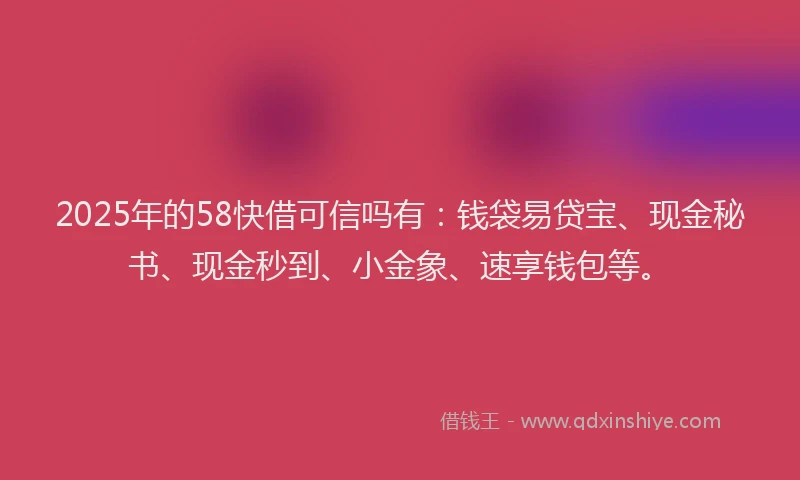 2025年的58快借可信吗有：钱袋易贷宝、现金秘书、现金秒到、小金象、速享钱包等。