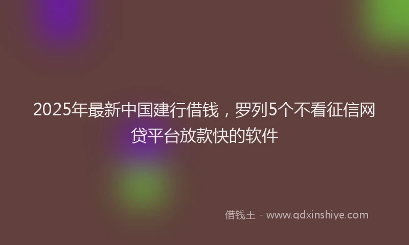 2025年最新中国建行借钱，罗列5个不看征信网贷平台放款快的软件