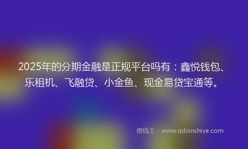 2025年的分期金融是正规平台吗有：鑫悦钱包、乐租机、飞融贷、小金鱼、现金易贷宝通等。