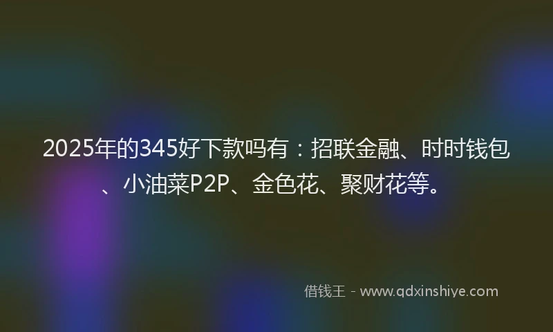 2025年的345好下款吗有：招联金融、时时钱包、小油菜P2P、金色花、聚财花等。