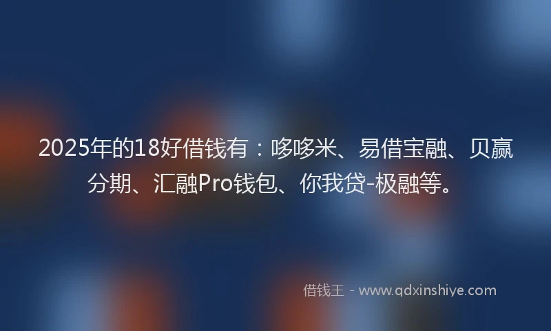 2025年的18好借钱有：哆哆米、易借宝融、贝赢分期、汇融Pro钱包、你我贷-极融等。