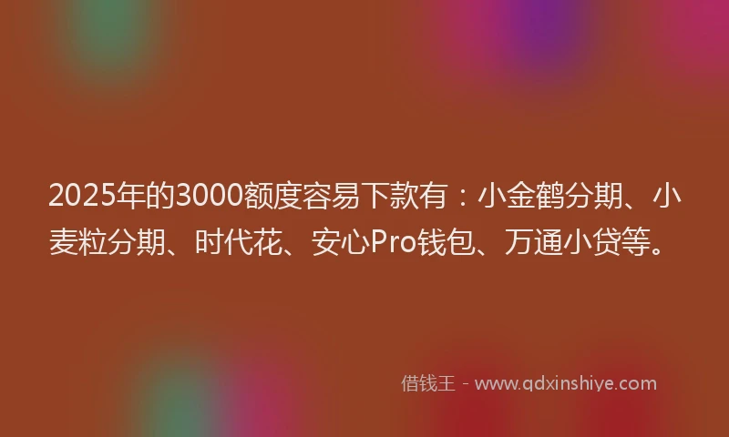 2025年的3000额度容易下款有：小金鹤分期、小麦粒分期、时代花、安心Pro钱包、万通小贷等。