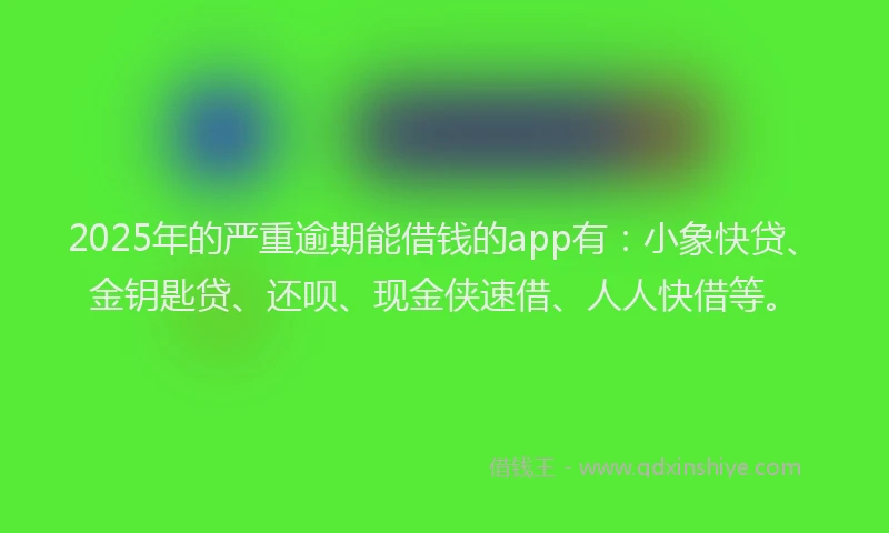 2025年的严重逾期能借钱的app有：小象快贷、金钥匙贷、还呗、现金侠速借、人人快借等。