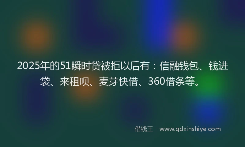 2025年的51瞬时贷被拒以后有：信融钱包、钱进袋、来租呗、麦芽快借、360借条等。