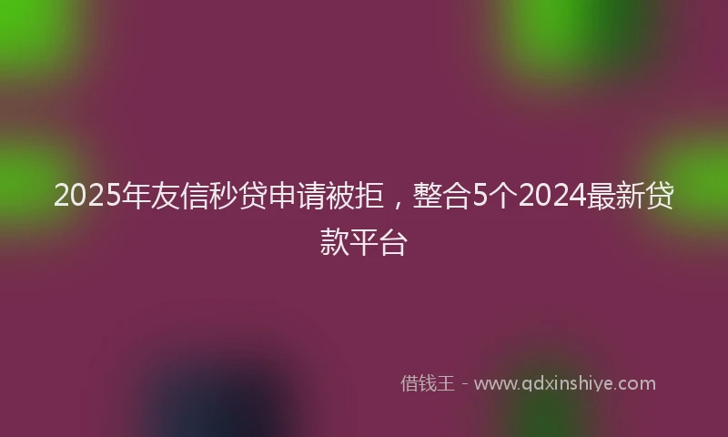 2025年友信秒贷申请被拒，整合5个2024最新贷款平台