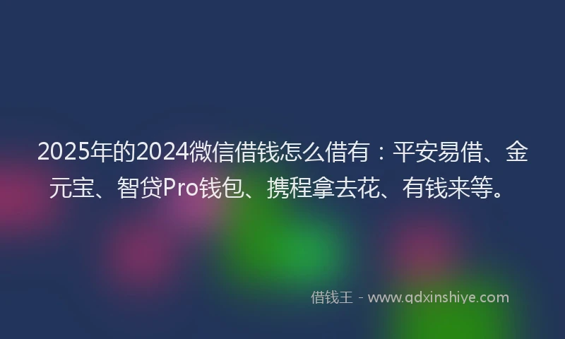 2025年的2024微信借钱怎么借有：平安易借、金元宝、智贷Pro钱包、携程拿去花、有钱来等。