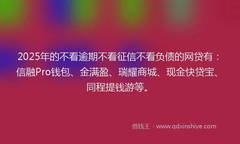 2025年的不看逾期不看征信不看负债的网贷有：信融Pro钱包、金满盈、瑞耀商城、现金快贷宝、同程提钱游等。