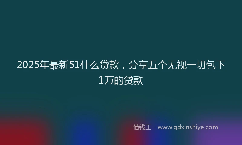2025年最新51什么贷款，分享五个无视一切包下1万的贷款