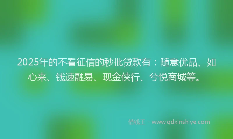 2025年的不看征信的秒批贷款有：随意优品、如心来、钱速融易、现金侠行、兮悦商城等。
