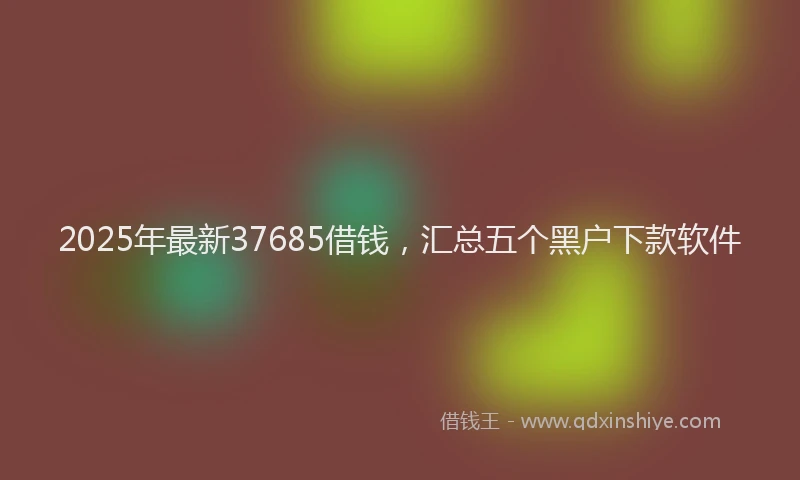 2025年最新37685借钱，汇总五个黑户下款软件
