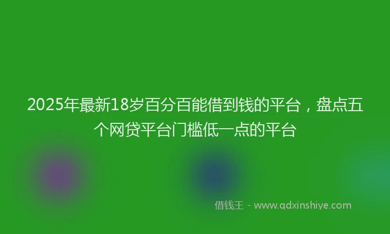2025年最新18岁百分百能借到钱的平台，盘点五个网贷平台门槛低一点的平台