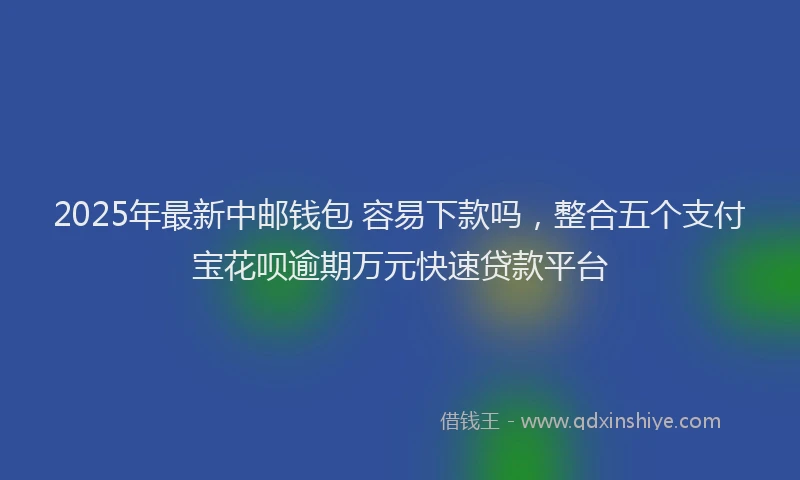 2025年最新中邮钱包 容易下款吗，整合五个支付宝花呗逾期万元快速贷款平台
