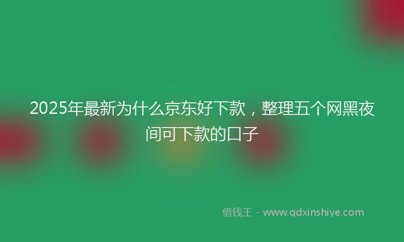 2025年最新为什么京东好下款，整理五个网黑夜间可下款的口子