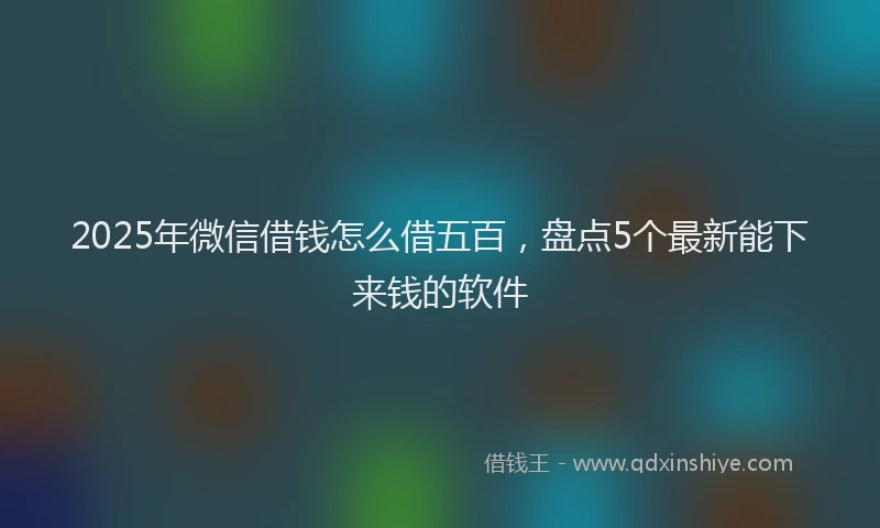 2025年微信借钱怎么借五百，盘点5个最新能下来钱的软件