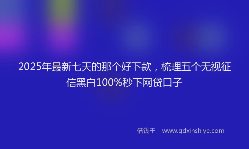 2025年最新七天的那个好下款，梳理五个无视征信黑白100%秒下网贷口子