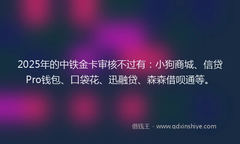 2025年的中铁金卡审核不过有：小狗商城、信贷Pro钱包、口袋花、迅融贷、森森借呗通等。