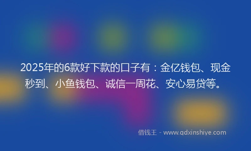 2025年的6款好下款的口子有：金亿钱包、现金秒到、小鱼钱包、诚信一周花、安心易贷等。