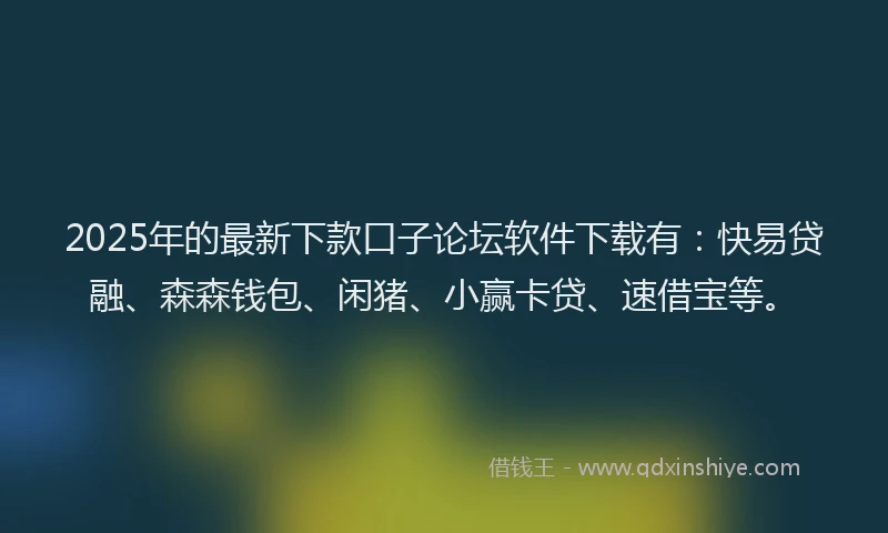 2025年的最新下款口子论坛软件下载有：快易贷融、森森钱包、闲猪、小赢卡贷、速借宝等。