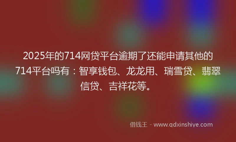 2025年的714网贷平台逾期了还能申请其他的714平台吗有：智享钱包、龙龙用、瑞雪贷、翡翠信贷、吉祥花等。