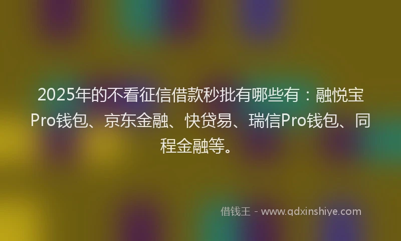 2025年的不看征信借款秒批有哪些有：融悦宝Pro钱包、京东金融、快贷易、瑞信Pro钱包、同程金融等。