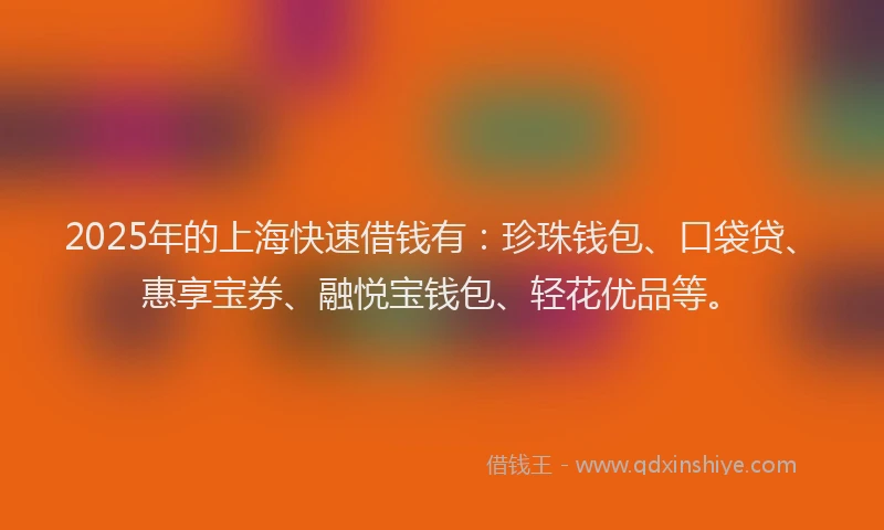 2025年的上海快速借钱有：珍珠钱包、口袋贷、惠享宝券、融悦宝钱包、轻花优品等。